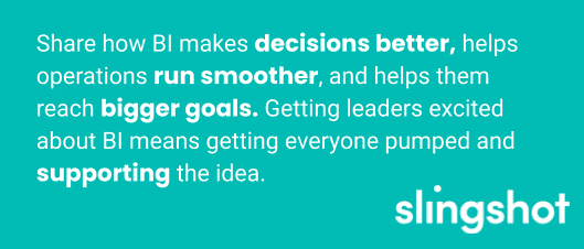 Quote: Share how BI makes decisions better, helps operations run smoother, and helps them reach bigger goals. Getting leaders excited about BI means getting everyone pumped and supporting the idea.