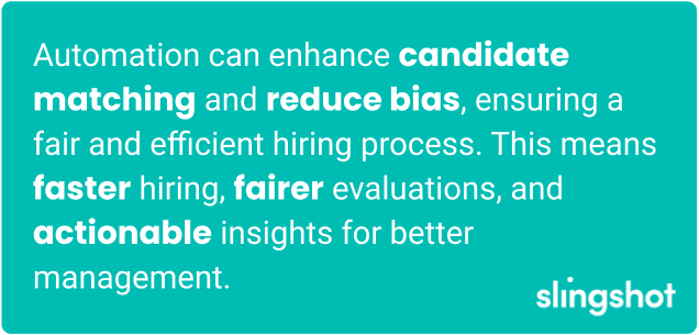 Automation can enhance candidate matching and reduce bias, ensuring a fair and efficient hiring process. This means faster hiring, fairer evaluations, and actionable insights for better management.